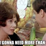 Mrs. Womer & Stratton | I'M GONNA NEED MORE THAN THAT. | image tagged in cucumber,pick up line,stratton,mrs wormer,animal house,mrs wormer stratton | made w/ Imgflip meme maker