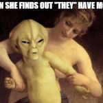 truth | WHEN SHE FINDS OUT "THEY" HAVE MONEY | image tagged in alien,memes | made w/ Imgflip meme maker