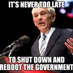 Ron Paul Speech | IT'S NEVER TOO LATE; TO SHUT DOWN AND REBOOT THE GOVERNMENT. | image tagged in ron paul speech,memes,election 2016,american revolution | made w/ Imgflip meme maker