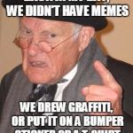 You kids have it way too easy!  | BACK IN MY DAY, WE DIDN'T HAVE MEMES; WE DREW GRAFFITI, OR PUT IT ON A BUMPER STICKER OR A T-SHIRT | image tagged in back in my day mirror image,memes,back in my day,graffiti,bumper sticker,t-shirt | made w/ Imgflip meme maker