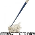 Mop It Up | HEY CHRIS CHRISTIE, HERE'S YOUR MOP, NOW GET TO WORK FAT ASS! | image tagged in mop it up | made w/ Imgflip meme maker