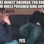 Brendan Dassey | BE HONEST BRENDAN. YOU AND YOUR UNCLE POISONED KING JOFFREY. YES | image tagged in brendan dassey | made w/ Imgflip meme maker