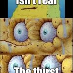 Spongebob I don't need it cropped better | Living water isn't real; The thirst is real! | image tagged in spongebob i don't need it cropped better | made w/ Imgflip meme maker