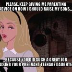 How I feel when moms of ONLY girls tell me to let my boys play with princess toys.. | PLEASE, KEEP GIVING ME PARENTING ADVICE ON HOW I SHOULD RAISE MY SONS.... BECAUSE YOU DID SUCH A GREAT JOB RAISING YOUR PREGNANT TEENAGE DAUGHTER. | image tagged in condescending beauty | made w/ Imgflip meme maker