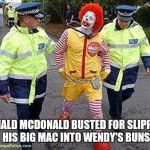 drunk ronald | RONALD MCDONALD BUSTED FOR SLIPPING HIS BIG MAC INTO WENDY'S BUNS | image tagged in drunk ronald | made w/ Imgflip meme maker
