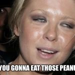 Tara Reid Hot Mess | ARE YOU GONNA EAT THOSE PEANUTS? | image tagged in tara reid hot mess | made w/ Imgflip meme maker