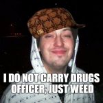No drugs officer, just weed | I DO NOT CARRY DRUGS OFFICER, JUST WEED | image tagged in no drugs just weed,scumbag,ganja,marijuana,funny | made w/ Imgflip meme maker