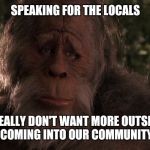 Sad Sasquatch | SPEAKING FOR THE LOCALS; WE REALLY DON'T WANT MORE OUTSIDERS COMING INTO OUR COMMUNITY | image tagged in sad sasquatch | made w/ Imgflip meme maker