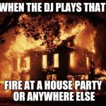 housefire | WHEN THE DJ PLAYS THAT; FIRE AT A HOUSE PARTY OR ANYWHERE ELSE | image tagged in housefire | made w/ Imgflip meme maker