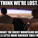 dumb and dumber | I THINK WE'RE LOST... I THOUGHT THE ROCKY MOUNTAINS WOULD BE A LITTLE MORE ROCKIER THAN THIS | image tagged in dumb and dumber | made w/ Imgflip meme maker
