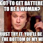 Ted Levine "Buffalo Bill" | I GOT TO GET BATTERED TO BE A WOMAN? JUST TRY IT, YOU'LL BE AT THE BOTTOM OF MY WELL | image tagged in ted levine buffalo bill | made w/ Imgflip meme maker