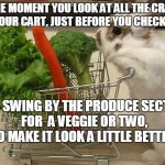 Bunny shopping | THE MOMENT YOU LOOK AT ALL THE CRAP IN YOUR CART, JUST BEFORE YOU CHECK OUT; AND SWING BY THE PRODUCE SECTION FOR  A VEGGIE OR TWO, TO MAKE IT LOOK A LITTLE BETTER. | image tagged in bunny shopping | made w/ Imgflip meme maker