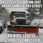 snowplow | BOSS, THE SNOWPLOW JUST BROKE ON MULBERRY STREET; OK KIDS, I GUESS SCHOOL IS CANCELLED | image tagged in snowplow | made w/ Imgflip meme maker