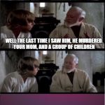 And that's why Obi Wan Lied to Luke | SO WHAT WAS MY FATHER LIKE? WELL THE LAST TIME I SAW HIM, HE MURDERED YOUR MOM, AND A GROUP OF CHILDREN; WAIT, WHERE ARE YOU GOING? | image tagged in luke leaves,star wars,star wars meme,funny star wars | made w/ Imgflip meme maker