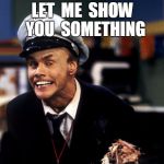 Let me show you something | LET  ME  SHOW  YOU  SOMETHING | image tagged in fire marshal bill,funny | made w/ Imgflip meme maker