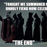 Ritual | "TONIGHT WE SUMMONED FOR HIS UNHOLY FIEND NOW CELEBRATE"; "THE END" | image tagged in follow papa,ghost,ghost bc,papa emeritus | made w/ Imgflip meme maker