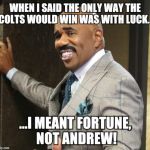 The Indianapolis Colts hired celebrity comedian Steve Harvey to take the fall for getting rid of Peyton Manning.  | WHEN I SAID THE ONLY WAY THE COLTS WOULD WIN WAS WITH LUCK... ...I MEANT FORTUNE, NOT ANDREW! | image tagged in steve harvey smile,steve harvey | made w/ Imgflip meme maker