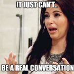 conversation | IT JUST CAN'T.. BE A REAL CONVERSATION | image tagged in kim kardashian crying,can't,be,conversation | made w/ Imgflip meme maker