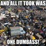 traffic mumbai | AND ALL IT TOOK WAS; ONE DUMBASS! | image tagged in traffic mumbai | made w/ Imgflip meme maker