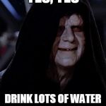 Emporer Palpatine | YES, YES DRINK LOTS OF WATER BEFORE GOING TO BED. | image tagged in emporer palpatine | made w/ Imgflip meme maker