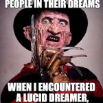 Freddy Krueger face | I ONLY STOPPED KILLING PEOPLE IN THEIR DREAMS; WHEN I ENCOUNTERED A LUCID DREAMER, THE SHIT THAT I SAW... | image tagged in freddy krueger face | made w/ Imgflip meme maker