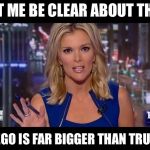 Megyn Kelly Essentially | LET ME BE CLEAR ABOUT THIS; MY EGO IS FAR BIGGER THAN TRUMPS | image tagged in megyn kelly essentially | made w/ Imgflip meme maker