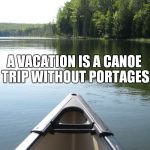 camping | A VACATION IS A CANOE TRIP WITHOUT PORTAGES | image tagged in camping | made w/ Imgflip meme maker
