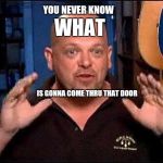 Pawn stars | WHAT; YOU NEVER KNOW; IS GONNA COME THRU THAT DOOR | image tagged in pawn stars | made w/ Imgflip meme maker