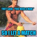 Sexy Fireman | THEY SAID, "YOU NEED A MAN."; SO I LIT A MATCH | image tagged in sexy fireman,fireman,men,male,sexy,shirtless | made w/ Imgflip meme maker