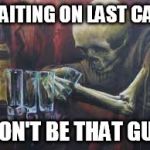 Drinking Skeleton | WAITING ON LAST CALL; DON'T BE THAT GUY | image tagged in drinking skeleton | made w/ Imgflip meme maker