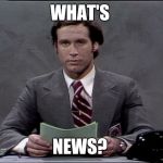 chevy chase | WHAT'S; NEWS? | image tagged in chevy chase | made w/ Imgflip meme maker