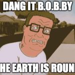 Angry Hank Hill | DANG IT B.O.B.BY; THE EARTH IS ROUND | image tagged in angry hank hill | made w/ Imgflip meme maker
