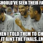 Spurs Laughing | YOU SHOULD'VE SEEN THEIR FACES!! WHEN I TOLD THEM TO CHILL COS IT AINT THE FINALS..LMAO!! | image tagged in spurs laughing | made w/ Imgflip meme maker