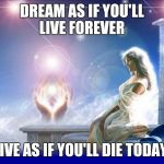 mental spiritual energy | DREAM AS IF YOU'LL LIVE FOREVER; LIVE AS IF YOU'LL DIE TODAY | image tagged in mental spiritual energy | made w/ Imgflip meme maker