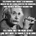 Albert Einstein | TELL PEOPLE THAT THERE`S  AN INVISIBLE MAN IN THE SKY  WHO CREATED THE UNIVERSE, AND THE VAST MAJORITY BELIEVE YOU; TELL THEM THAT THE PAINT IS WET AND THEY HAVE TO TOUCH IT TO BE SURE | image tagged in albert einstein | made w/ Imgflip meme maker