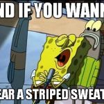 SpongeBob Sweater | AND IF YOU WANNA; WEAR A STRIPED SWEATER | image tagged in spongebob sweater | made w/ Imgflip meme maker