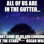 stars | ALL OF US ARE IN THE GUTTER... BUT SOME OF US ARE LOOKING AT THE STARS~~~  OSCAR WILDE | image tagged in stars | made w/ Imgflip meme maker