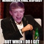 Final Jeopardy Fail | I DON'T ALWAYS BET ALL MY WINNINGS IN FINAL JEOPARDY; BUT WHEN I DO I GET THE QUESTION WRONG | image tagged in jeopardy,funny,broke,bad luck brian,the most interesting man in the world,dos brokes | made w/ Imgflip meme maker