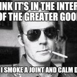 For everyone's safety... | I THINK IT'S IN THE INTEREST OF THE GREATER GOOD; THAT I SMOKE A JOINT AND CALM DOWN | image tagged in hunter thompson says,memes,quotes | made w/ Imgflip meme maker