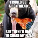 pizza bear | I COULD GET A BOYFRIEND... BUT THEN I'D HAVE TO SHARE MY PIZZA | image tagged in pizza bear,pizza,bear,single,boyfriend | made w/ Imgflip meme maker