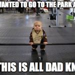 baby weights | MOM, I WANTED TO GO TO THE PARK AND PLAY, BUT THIS IS ALL DAD KNOWS | image tagged in baby weights | made w/ Imgflip meme maker