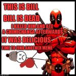 Deadpool Killed Bill | THIS IS BILL; BILL IS DEAD; I KILLED HIM AND ATE A CHIMICHANGA AFTERWARDS; IT WAS DELICIOUS; TIME TO FIND ANOTHER MEME | image tagged in deadpool killed bill | made w/ Imgflip meme maker