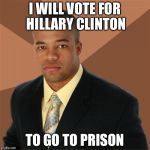 Successful Black Man | I WILL VOTE FOR HILLARY CLINTON; TO GO TO PRISON | image tagged in memes,successful black man | made w/ Imgflip meme maker
