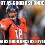 Payton manning  | I'M NOT AS GOOD AS I ONCE WAS; BUT I'M AS GOOD ONCE AS I EVER WAS | image tagged in payton manning | made w/ Imgflip meme maker