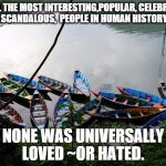 canoes in nepal | OF ALL THE MOST INTERESTING,POPULAR, CELEBRATED, SCANDALOUS,  PEOPLE IN HUMAN HISTORY; NONE WAS UNIVERSALLY LOVED ~OR HATED. | image tagged in canoes in nepal | made w/ Imgflip meme maker