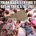 lots of babies | SYRIAN BABIES TRYING TO GET IN THE U.S. BE LIKE... | image tagged in lots of babies | made w/ Imgflip meme maker