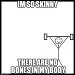 be like bill gym | IM SO SKINNY; THERE ARE NO BONES IN MY BODY | image tagged in be like bill gym | made w/ Imgflip meme maker