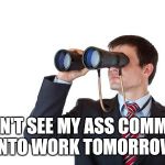 Binoculars | I DON'T SEE MY ASS COMMING INTO WORK TOMORROW | image tagged in binoculars | made w/ Imgflip meme maker