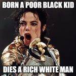 Screaming Micheal Jackson | BORN A POOR BLACK KID; DIES A RICH WHITE MAN | image tagged in screaming micheal jackson | made w/ Imgflip meme maker