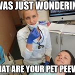 Pet peeves  | I WAS JUST WONDERING; WHAT ARE YOUR PET PEEVES | image tagged in female dentist | made w/ Imgflip meme maker